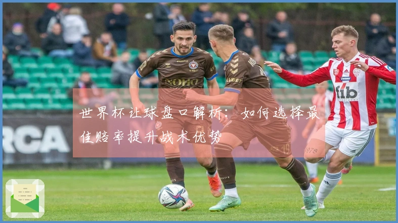 世界杯让球盘口解析：如何选择最佳赔率提升战术优势