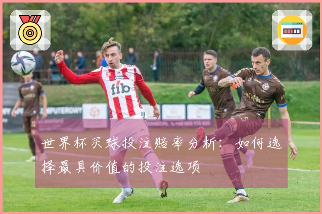 世界杯买球投注赔率分析：如何选择最具价值的投注选项