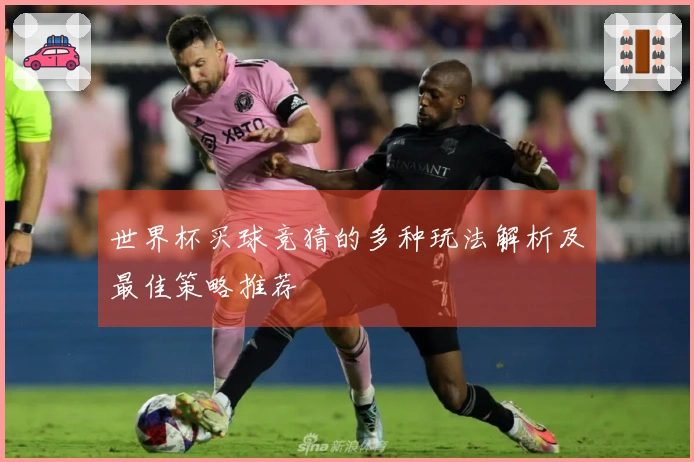 世界杯买球竞猜的多种玩法解析及最佳策略推荐