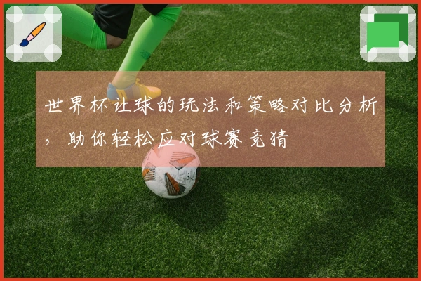 世界杯让球的玩法和策略对比分析，助你轻松应对球赛竞猜