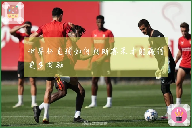 世界杯竞猜如何判断赛果才能赢得更多奖励