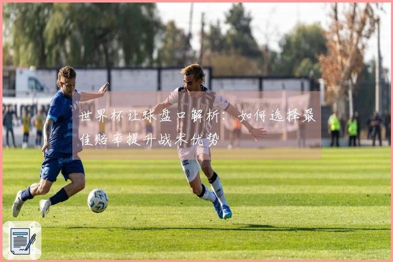 世界杯让球盘口解析：如何选择最佳赔率提升战术优势
