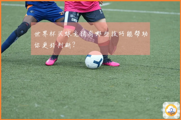 世界杯买球竞猜有哪些技巧能帮助你更好判断？