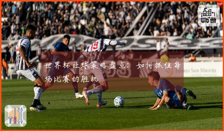世界杯让球策略盘点：如何抓住每场比赛的胜机