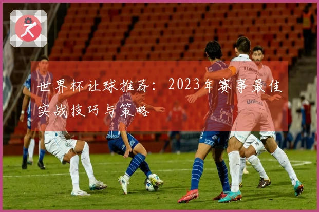 世界杯让球推荐：2023年赛事最佳实战技巧与策略
