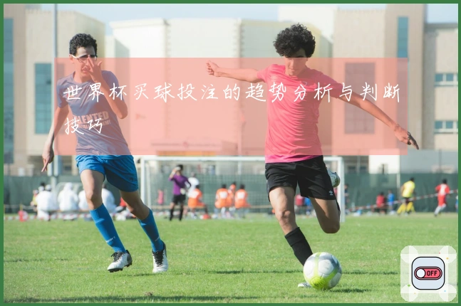 世界杯买球投注的趋势分析与判断技巧