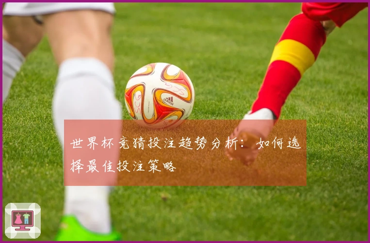 世界杯竞猜投注趋势分析：如何选择最佳投注策略