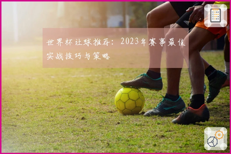 世界杯让球推荐:2023年赛事最佳实战技巧与策略