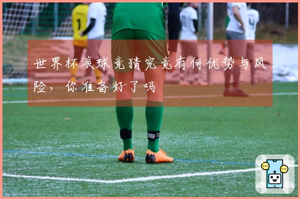 世界杯滚球竞猜究竟有何优势与风险，你准备好了吗