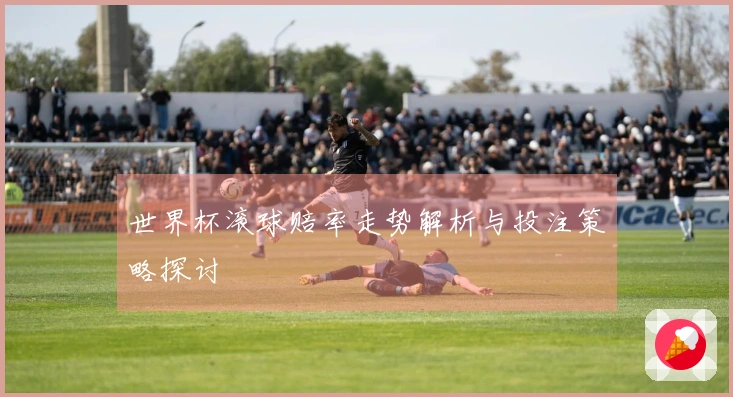 世界杯滚球赔率走势解析与投注策略探讨