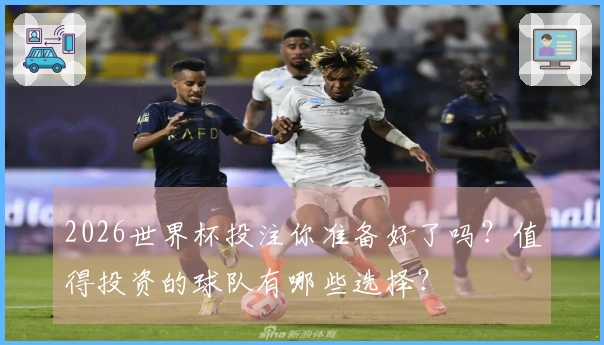 2026世界杯投注你准备好了吗？值得投资的球队有哪些选择？