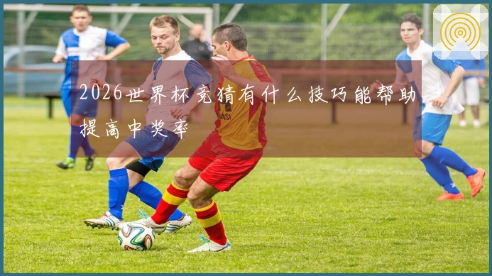 2026世界杯竞猜有什么技巧能帮助提高中奖率