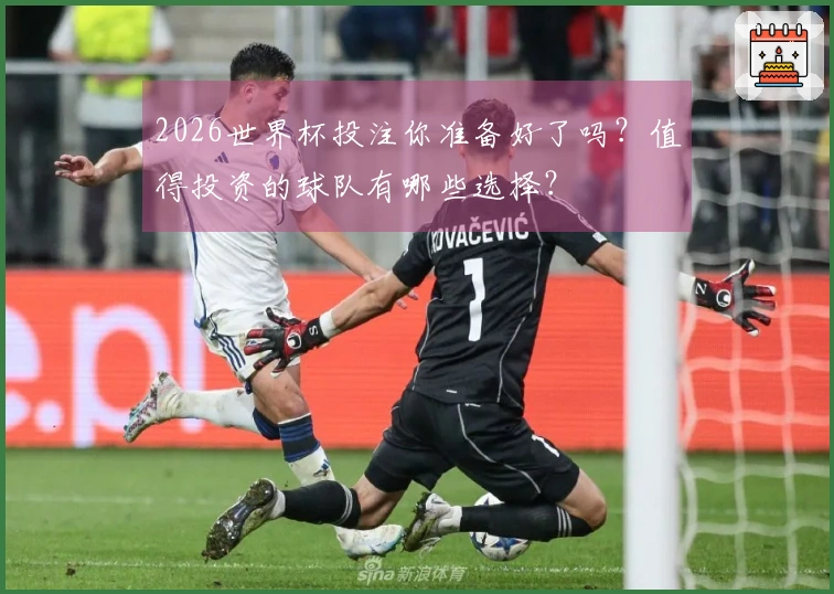 2026世界杯投注你准备好了吗？值得投资的球队有哪些选择？