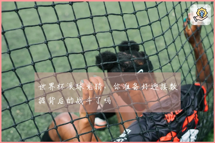世界杯滚球竞猜，你准备好迎接数据背后的战斗了吗