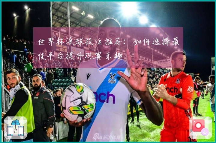 世界杯滚球投注推荐：如何选择最佳平台提升观赛乐趣