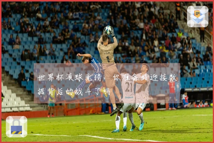 世界杯滚球竞猜，你准备好迎接数据背后的战斗了吗