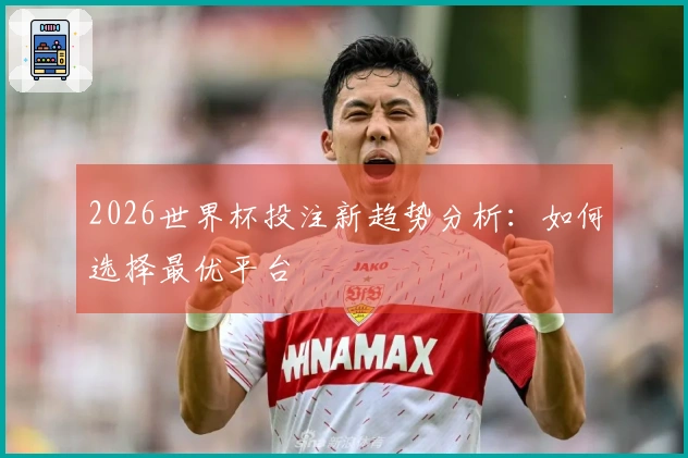 2026世界杯投注新趋势分析：如何选择最优平台