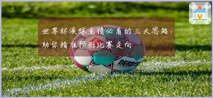 世界杯滚球竞猜必看的三大思路，助你精准预测比赛走向