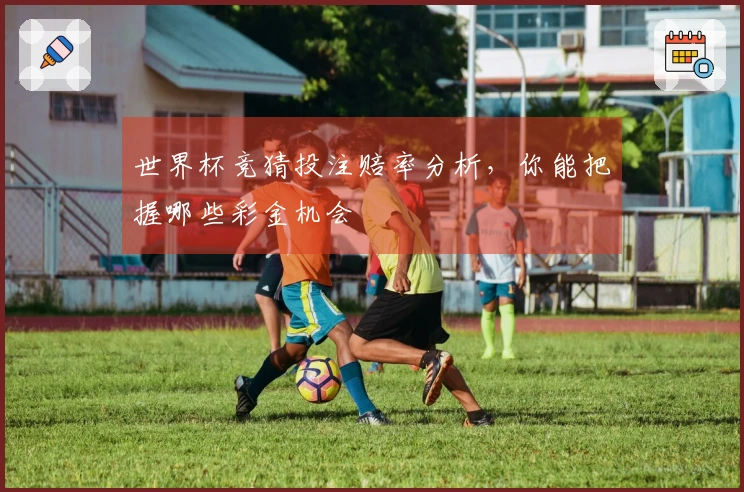 世界杯竞猜投注赔率分析，你能把握哪些彩金机会